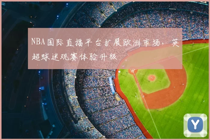 NBA国际直播平台扩展欧洲市场，英超球迷观赛体验升级