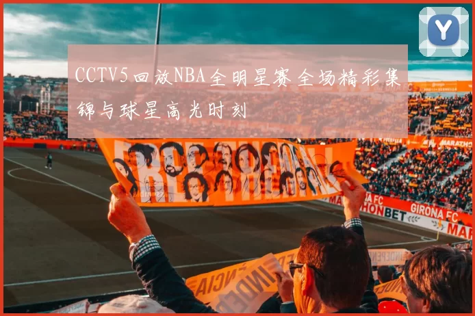 CCTV5回放NBA全明星赛全场精彩集锦与球星高光时刻