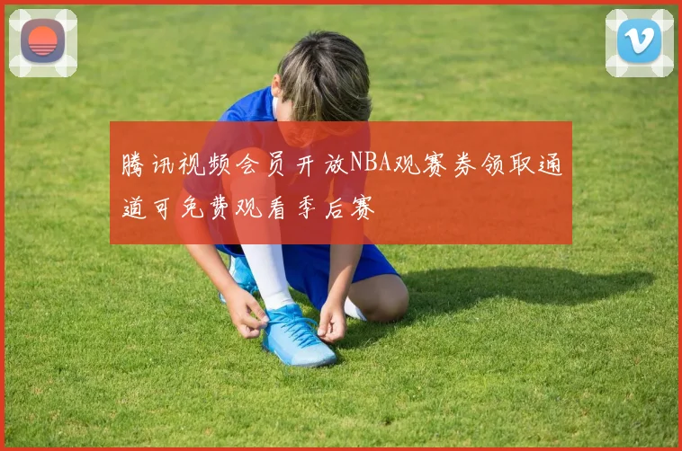 腾讯视频会员开放NBA观赛券领取通道可免费观看季后赛