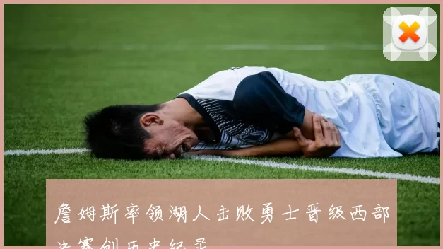 詹姆斯率领湖人击败勇士晋级西部决赛创历史纪录