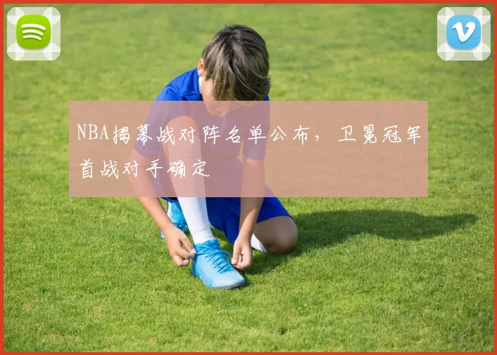 NBA揭幕战对阵名单公布,卫冕冠军首战对手确定
