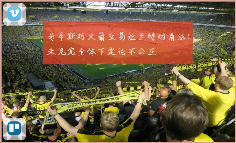 考辛斯对火箭交易杜兰特的看法：未见完全体下定论不公正