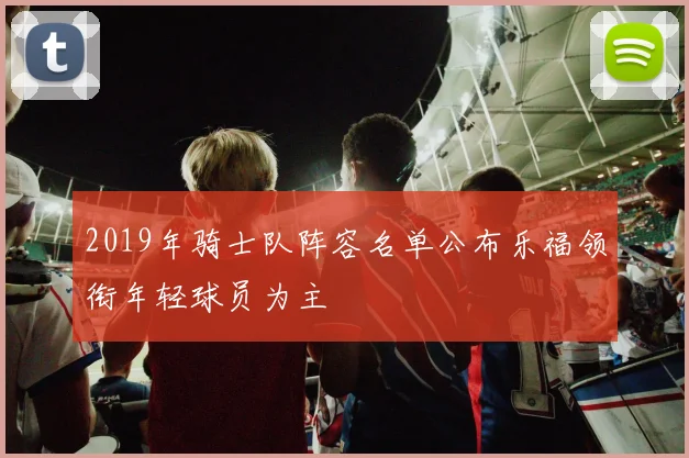 2019年骑士队阵容名单公布乐福领衔年轻球员为主