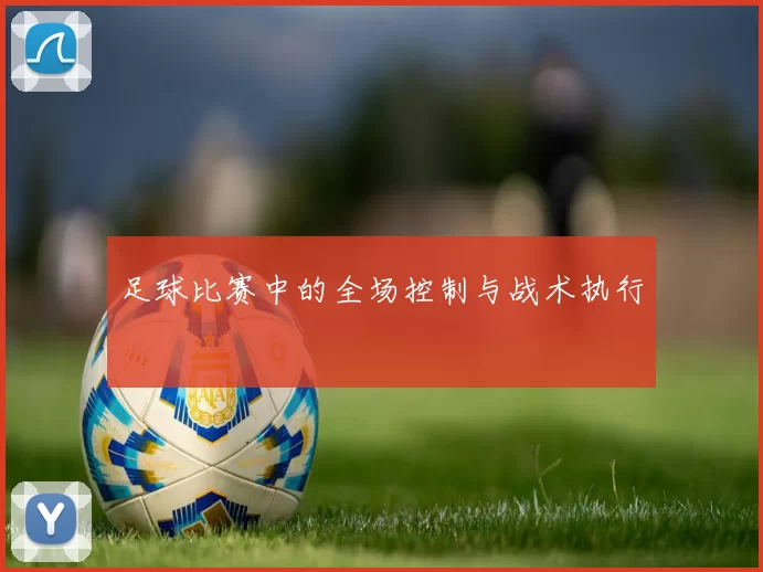 足球比赛中的全场控制与战术执行