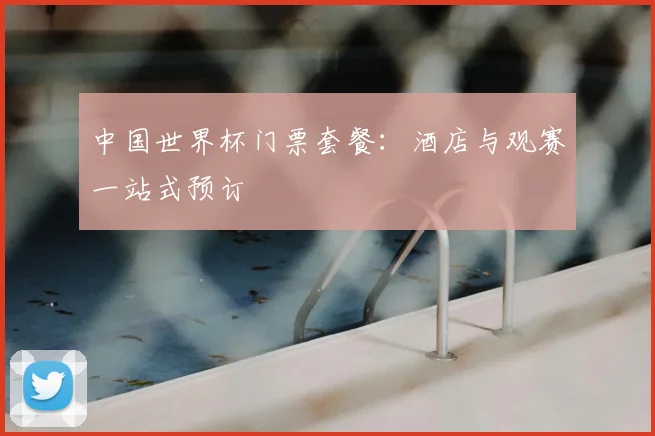 中国世界杯门票套餐:酒店与观赛一站式预订