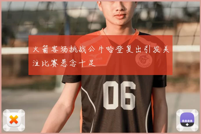 火箭客场挑战公牛哈登复出引发关注比赛悬念十足