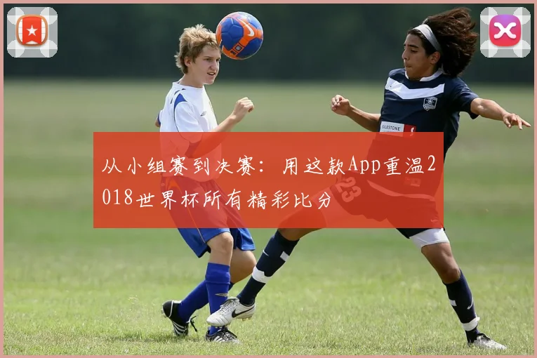 从小组赛到决赛:用这款App重温2018世界杯所有精彩比分