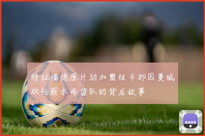 特拉福德原计划加盟纽卡却因曼城双倍薪水而留队的背后故事