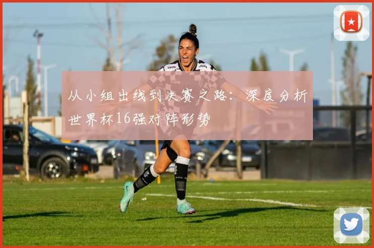 从小组出线到决赛之路:深度分析世界杯16强对阵形势