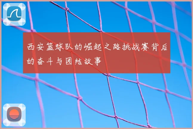 西安篮球队的崛起之路挑战赛背后的奋斗与团结故事
