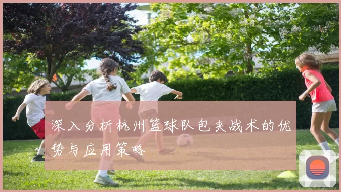 深入分析杭州篮球队包夹战术的优势与应用策略