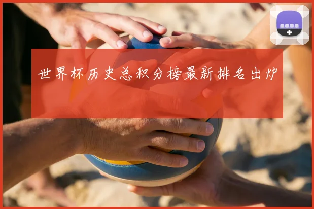 世界杯历史总积分榜最新排名出炉