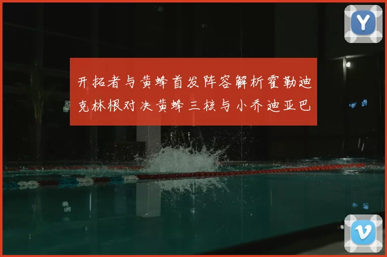开拓者与黄蜂首发阵容解析霍勒迪克林根对决黄蜂三核与小乔迪亚巴特