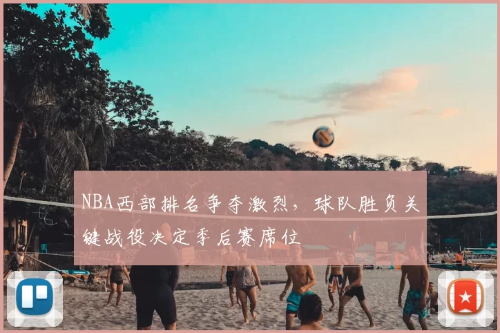 NBA西部排名争夺激烈，球队胜负关键战役决定季后赛席位