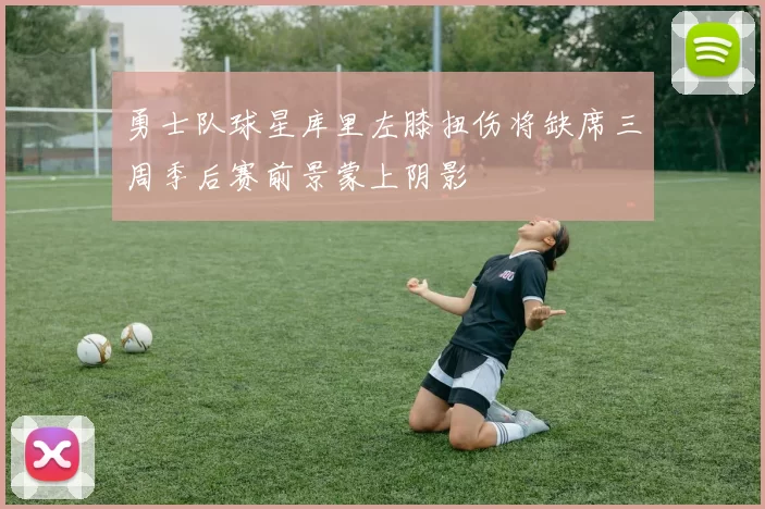 勇士队球星库里左膝扭伤将缺席三周季后赛前景蒙上阴影