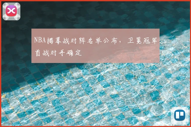 NBA揭幕战对阵名单公布，卫冕冠军首战对手确定