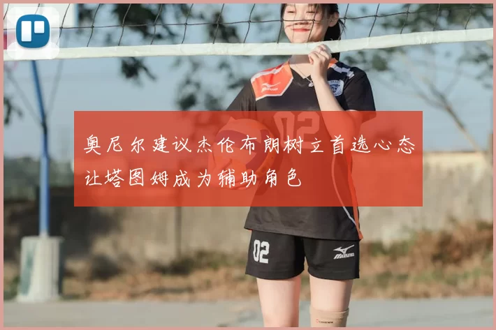 奥尼尔建议杰伦布朗树立首选心态让塔图姆成为辅助角色