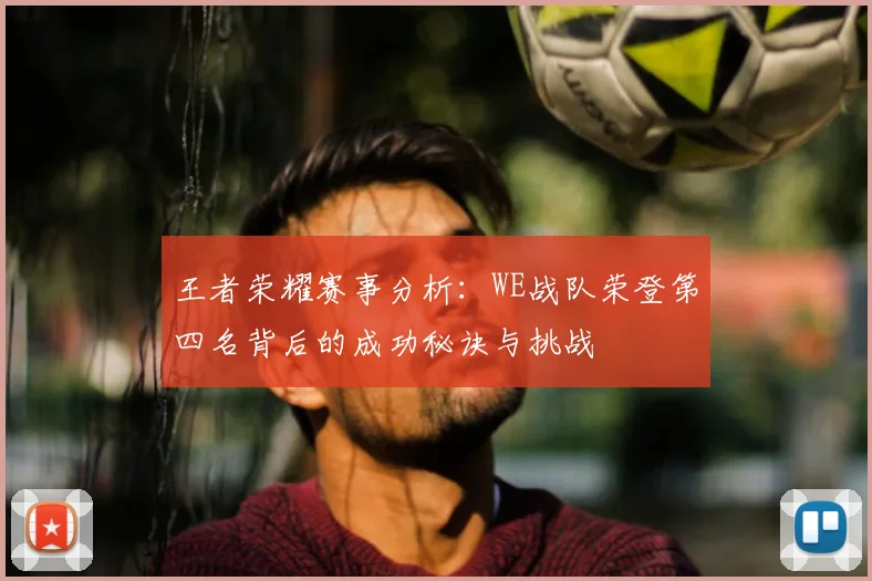 王者荣耀赛事分析：WE战队荣登第四名背后的成功秘诀与挑战