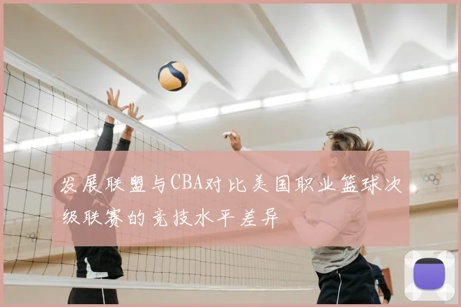 发展联盟与CBA对比美国职业篮球次级联赛的竞技水平差异