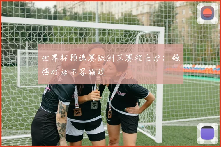 世界杯预选赛欧洲区赛程出炉:强强对话不容错过