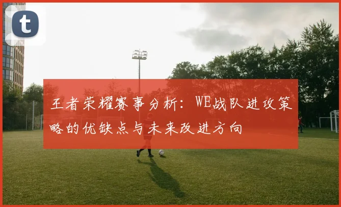 王者荣耀赛事分析：WE战队进攻策略的优缺点与未来改进方向