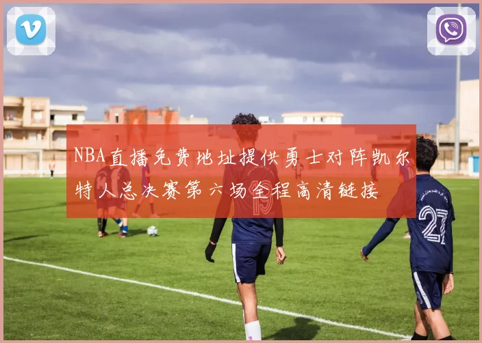NBA直播免费地址提供勇士对阵凯尔特人总决赛第六场全程高清链接
