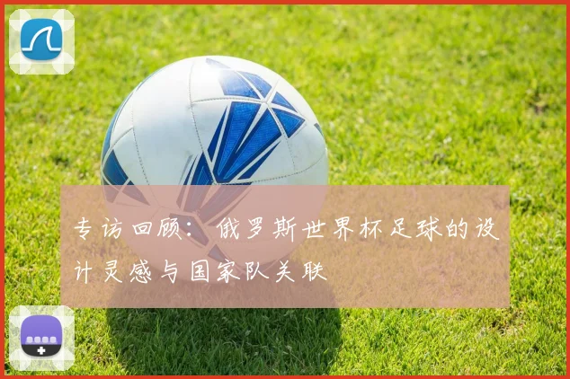 专访回顾:俄罗斯世界杯足球的设计灵感与国家队关联