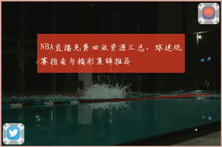 NBA直播免费回放资源汇总,球迷观赛指南与精彩集锦推荐