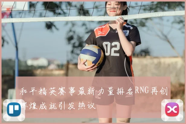 和平精英赛事最新力量排名RNG再创辉煌成就引发热议