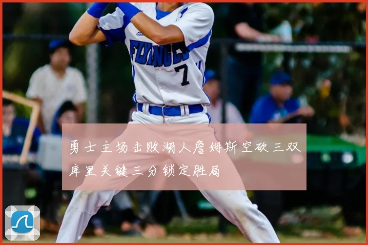 勇士主场击败湖人詹姆斯空砍三双库里关键三分锁定胜局