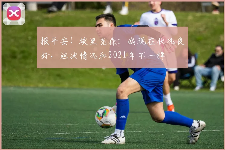 报平安!埃里克森:我现在状况良好,这次情况和2021年不一样
