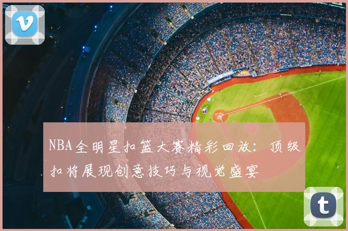 NBA全明星扣篮大赛精彩回放：顶级扣将展现创意技巧与视觉盛宴