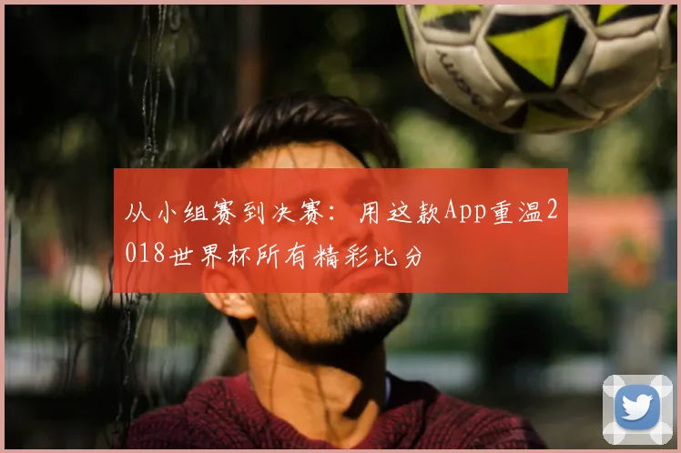 从小组赛到决赛:用这款App重温2018世界杯所有精彩比分