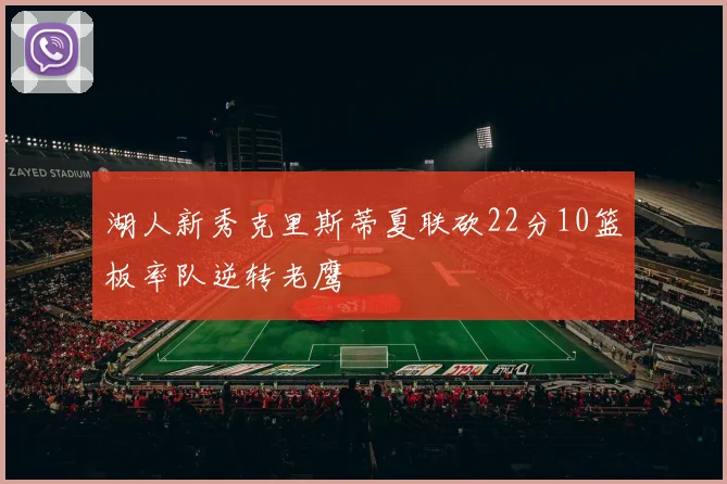 湖人新秀克里斯蒂夏联砍22分10篮板率队逆转老鹰