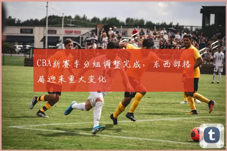 CBA新赛季分组调整完成，东西部格局迎来重大变化