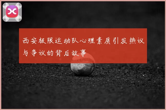西安极限运动队心理素质引发热议与争议的背后故事