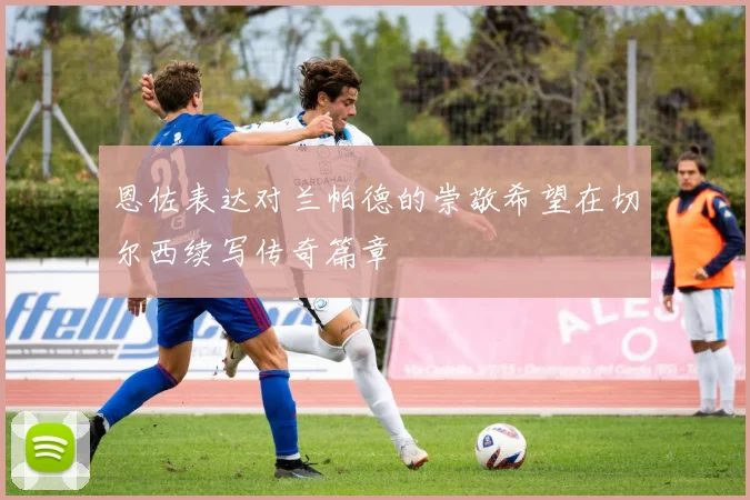 恩佐表达对兰帕德的崇敬希望在切尔西续写传奇篇章