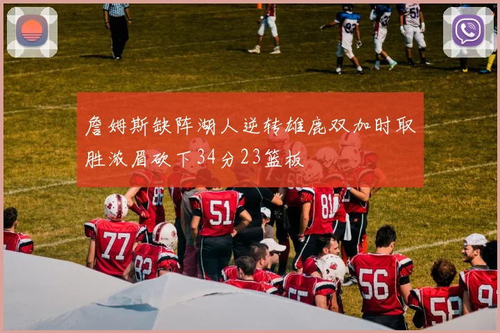 詹姆斯缺阵湖人逆转雄鹿双加时取胜浓眉砍下34分23篮板