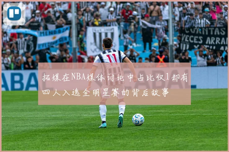 拓媒在NBA媒体讨论中占比仅1却有四人入选全明星赛的背后故事
