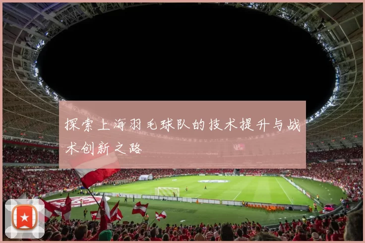 探索上海羽毛球队的技术提升与战术创新之路