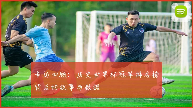 专访回顾：历史世界杯冠军排名榜背后的故事与数据