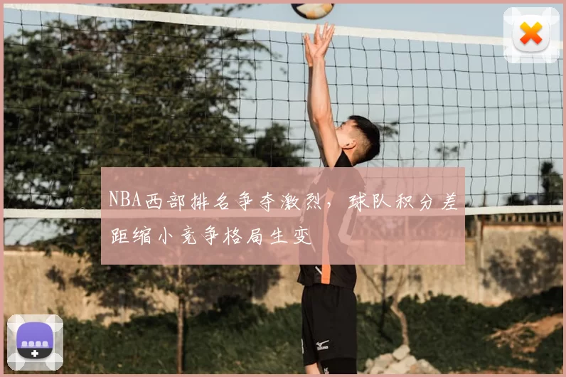 NBA西部排名争夺激烈，球队积分差距缩小竞争格局生变