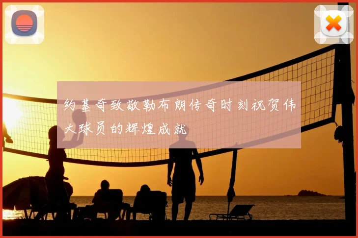 约基奇致敬勒布朗传奇时刻祝贺伟大球员的辉煌成就