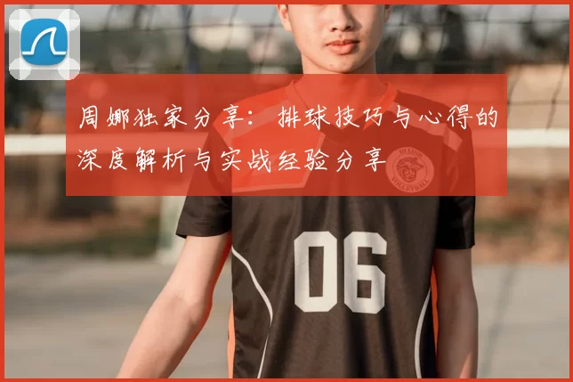 周娜独家分享：排球技巧与心得的深度解析与实战经验分享