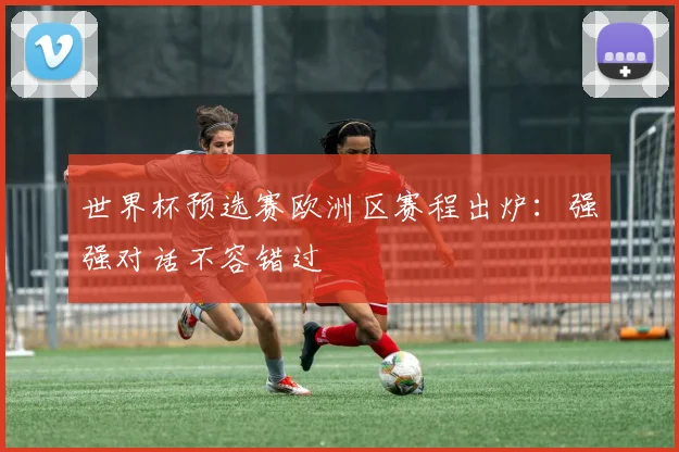 世界杯预选赛欧洲区赛程出炉:强强对话不容错过