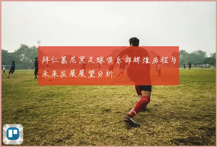 拜仁慕尼黑足球俱乐部辉煌历程与未来发展展望分析