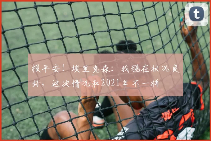 报平安!埃里克森:我现在状况良好,这次情况和2021年不一样
