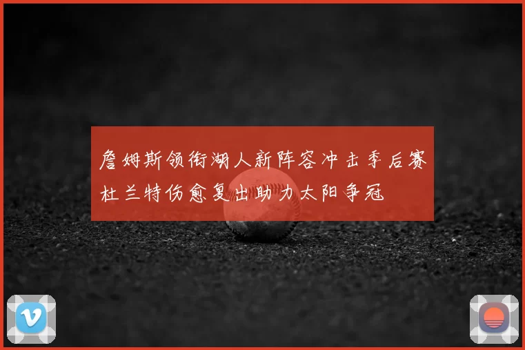 詹姆斯领衔湖人新阵容冲击季后赛杜兰特伤愈复出助力太阳争冠