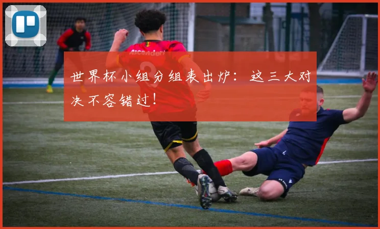 世界杯小组分组表出炉:这三大对决不容错过!