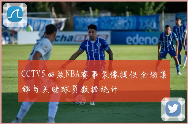 CCTV5回放NBA赛事录像提供全场集锦与关键球员数据统计